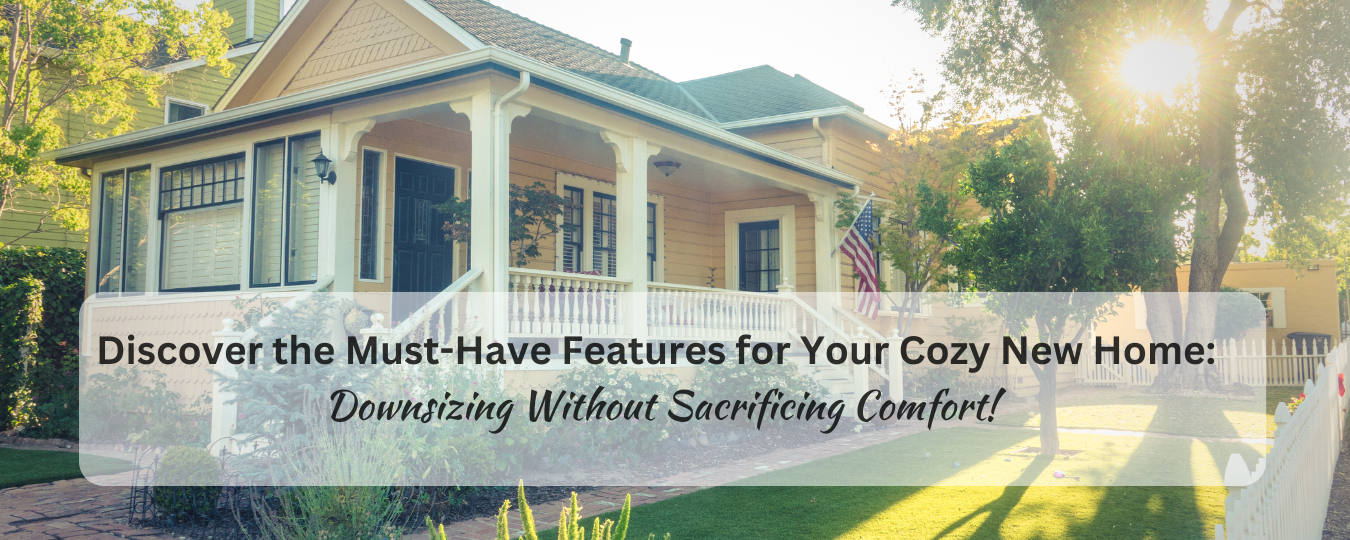 Discover the Must-Have Features for Your Cozy New Home: Downsizing Without Sacrificing Comfort!